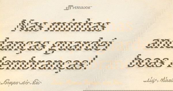 Nas minhas andanças guardei boas lembranças!... Frase de Luiz Maria Borges dos Reis.