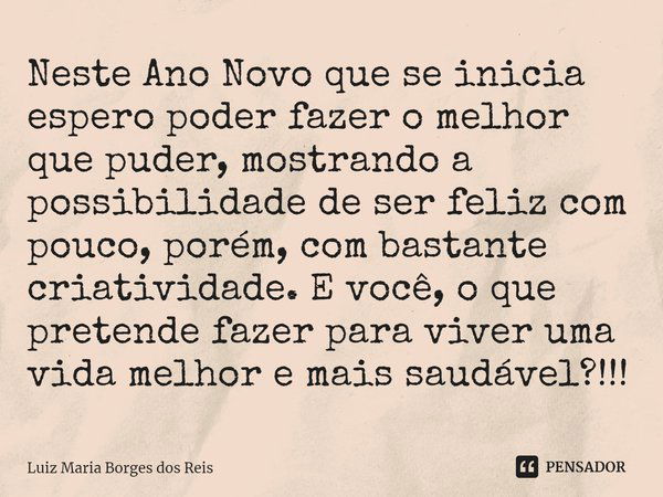 ⁠Neste Ano Novo que se inicia espero poder fazer o melhor que puder, mostrando a possibilidade de ser feliz com pouco, porém, com bastante criatividade. E você,... Frase de Luiz Maria Borges dos Reis.