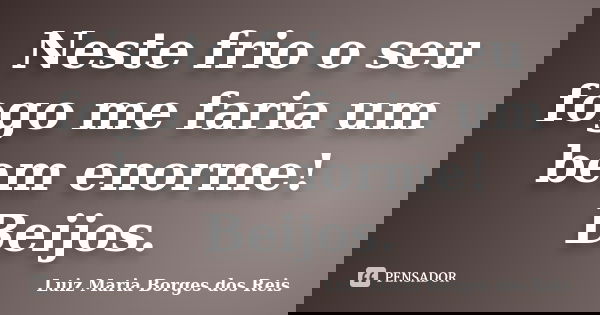 Neste frio o seu fogo me faria um bem enorme! Beijos.... Frase de Luiz Maria Borges dos Reis.