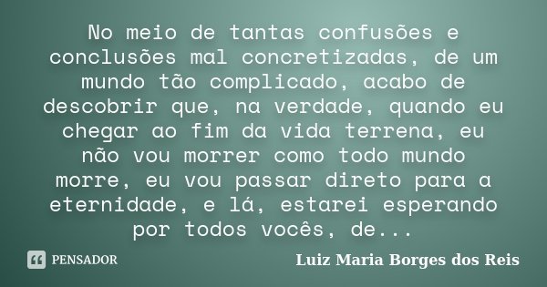 No meio de tantas confusões e conclusões mal concretizadas, de um mundo tão complicado, acabo de descobrir que, na verdade, quando eu chegar ao fim da vida terr... Frase de Luiz Maria Borges dos Reis.
