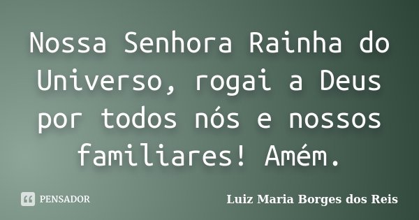 Nossa Senhora Rainha do Universo, rogai a Deus por todos nós e nossos familiares! Amém.... Frase de Luiz Maria Borges dos Reis.
