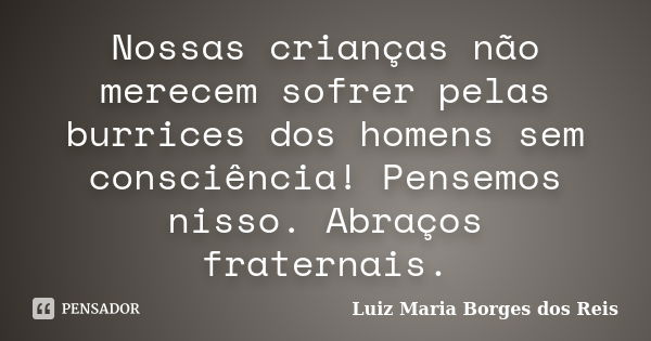 Nossas crianças não merecem sofrer pelas burrices dos homens sem consciência! Pensemos nisso. Abraços fraternais.... Frase de Luiz Maria Borges dos Reis.