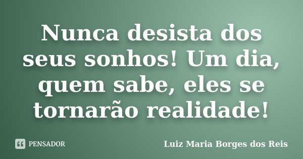 Nunca desista dos seus sonhos! Um dia, quem sabe, eles se tornarão realidade!... Frase de Luiz Maria Borges dos Reis.