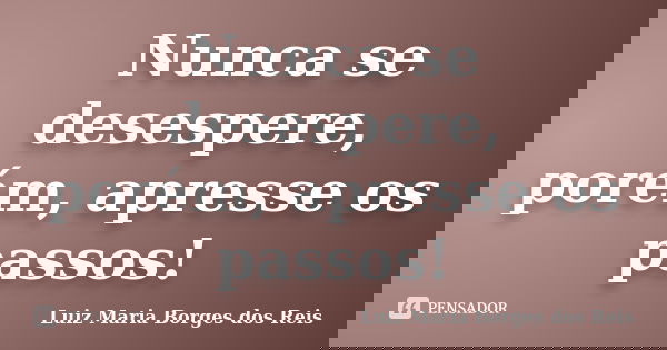 Nunca se desespere, porém, apresse os passos!... Frase de Luiz Maria Borges dos Reis.