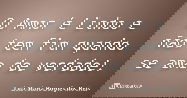 O Amor é Lindo e não tem fim quando se ama de verdade!... Frase de Luiz Maria Borges dos Reis.