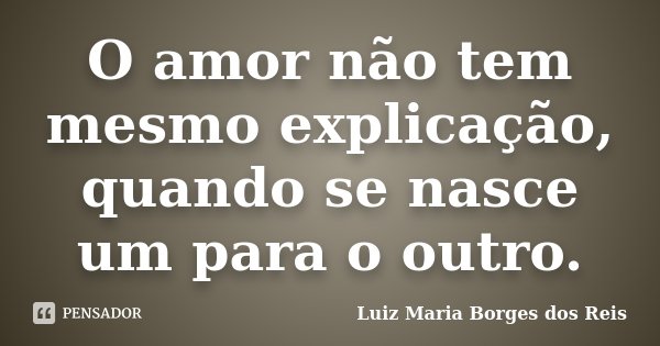O amor não tem mesmo explicação, quando se nasce um para o outro.... Frase de Luiz Maria Borges dos Reis.