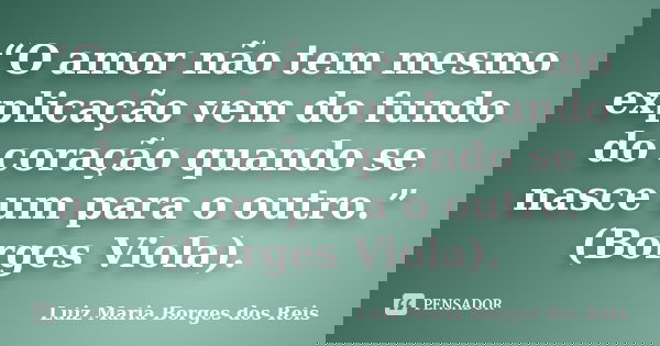 “O amor não tem mesmo explicação vem do fundo do coração quando se nasce um para o outro.” (Borges Viola).... Frase de Luiz Maria Borges dos Reis.