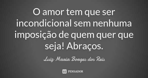 O amor tem que ser incondicional sem nenhuma imposição de quem quer que seja! Abraços.... Frase de Luiz Maria Borges dos Reis.