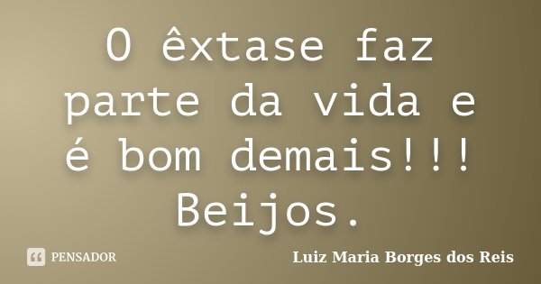 O êxtase faz parte da vida e é bom demais!!! Beijos.... Frase de Luiz Maria Borges dos Reis.