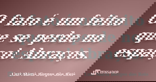 O fato é um feito que se perde no espaço! Abraços.... Frase de Luiz Maria Borges dos Reis.