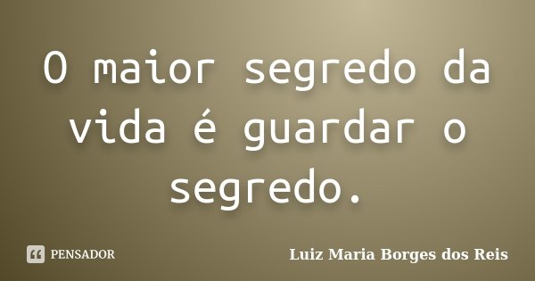 O maior segredo da vida é guardar o segredo.... Frase de Luiz Maria Borges dos Reis.