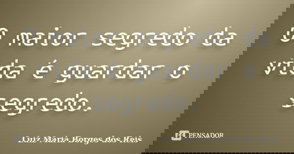 O maior segredo da vida é guardar o segredo.... Frase de Luiz Maria Borges dos Reis.