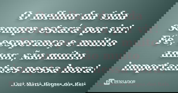 O melhor da vida sempre estará por vir! Fé, esperança e muito amor, são muito importantes nessa hora!... Frase de Luiz Maria Borges dos Reis.