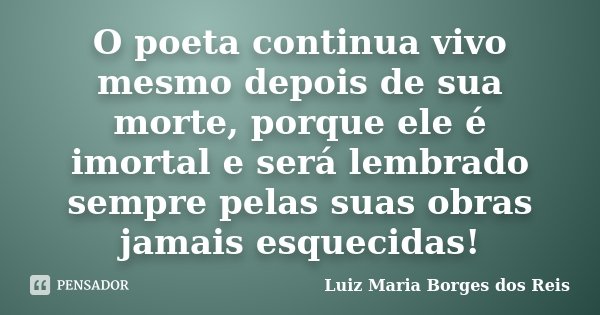 O poeta continua vivo mesmo depois de sua morte, porque ele é imortal e será lembrado sempre pelas suas obras jamais esquecidas!... Frase de Luiz Maria Borges dos Reis.