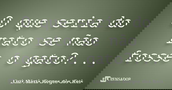 O que seria do rato se não fosse o gato?...... Frase de Luiz Maria Borges dos Reis.