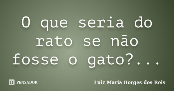 O que seria do rato se não fosse o gato?...... Frase de Luiz Maria Borges dos Reis.