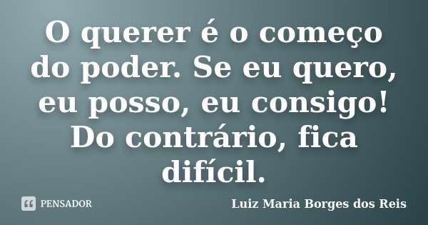 O querer é o começo do poder. Se eu quero, eu posso, eu consigo! Do contrário, fica difícil.... Frase de Luiz Maria Borges dos Reis.