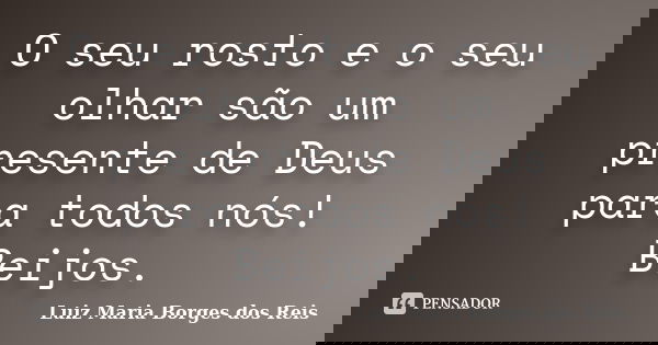 O seu rosto e o seu olhar são um presente de Deus para todos nós! Beijos.... Frase de Luiz Maria Borges dos Reis.