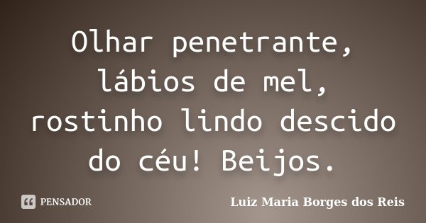 Olhar penetrante, lábios de mel, rostinho lindo descido do céu! Beijos.... Frase de Luiz Maria Borges dos Reis.