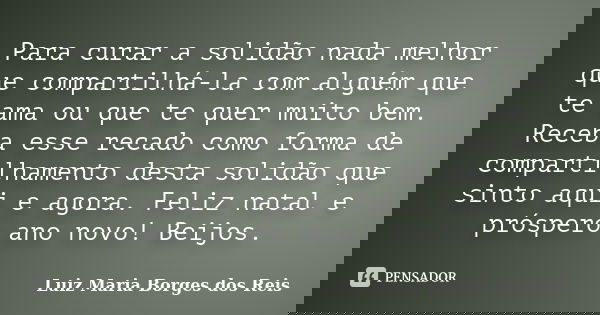 Para curar a solidão nada melhor que compartilhá-la com alguém que te ama ou que te quer muito bem. Receba esse recado como forma de compartilhamento desta soli... Frase de Luiz Maria Borges dos Reis.