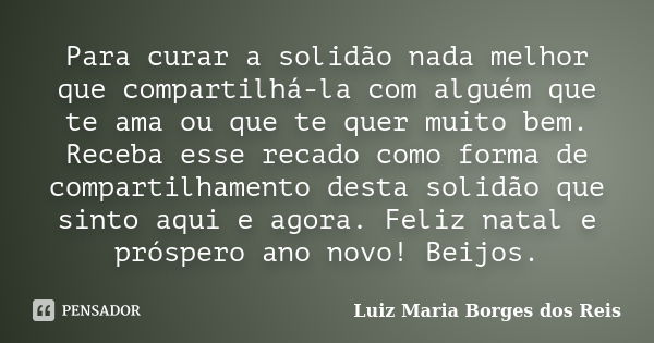 Para curar a solidão nada melhor que compartilhá-la com alguém que te ama ou que te quer muito bem. Receba esse recado como forma de compartilhamento desta soli... Frase de Luiz Maria Borges dos Reis.