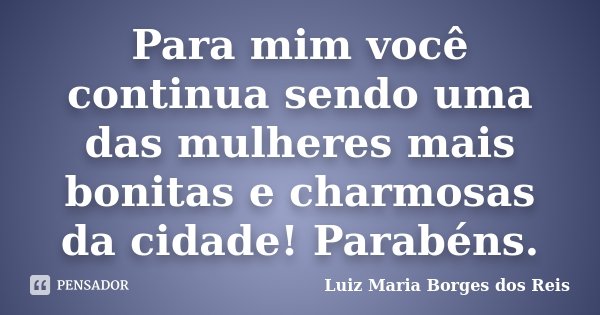 Para mim você continua sendo uma das mulheres mais bonitas e charmosas da cidade! Parabéns.... Frase de Luiz Maria Borges dos Reis.