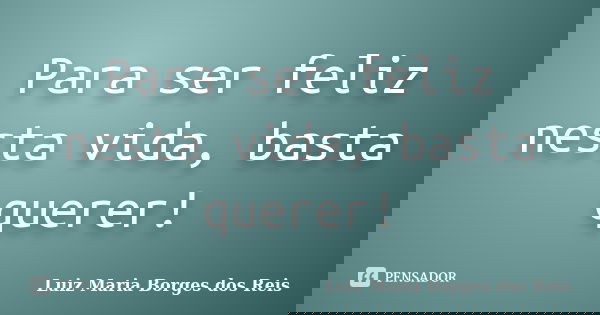 Para ser feliz nesta vida, basta querer!... Frase de Luiz Maria Borges dos Reis.