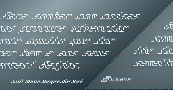 Para sonhar com coisas boas procure vivenciar somente aquilo que for lhe fazer bem e aos seus semelhantes! Beijos.... Frase de Luiz Maria Borges dos Reis.