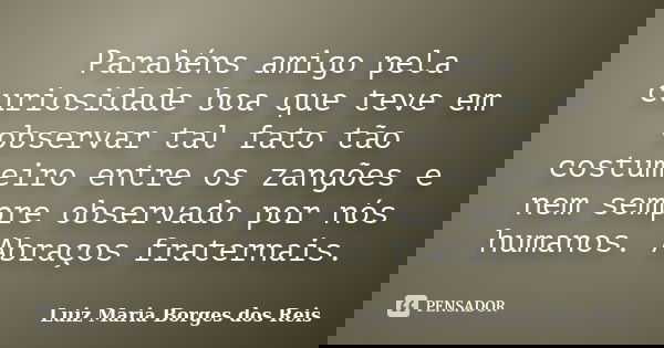 Parabéns amigo pela curiosidade boa que teve em observar tal fato tão costumeiro entre os zangões e nem sempre observado por nós humanos. Abraços fraternais.... Frase de Luiz Maria Borges dos Reis.