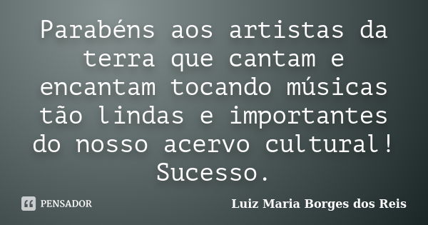 Parabéns aos artistas da terra que cantam e encantam tocando músicas tão lindas e importantes do nosso acervo cultural! Sucesso.... Frase de Luiz Maria Borges dos Reis.