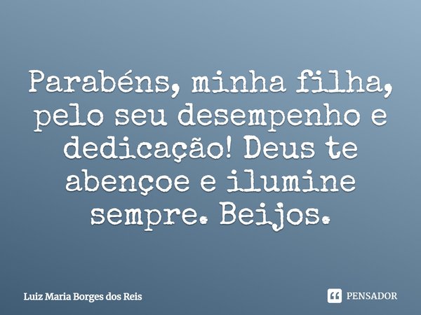 Parabéns, minha filha, pelo seu desempenho e dedicação! Deus te abençoe e ilumine sempre. Beijos.... Frase de Luiz Maria Borges dos Reis.