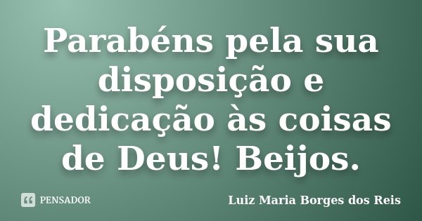 Parabéns pela sua disposição e dedicação às coisas de Deus! Beijos.... Frase de Luiz Maria Borges dos Reis.