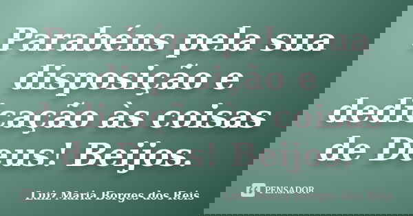 Parabéns pela sua disposição e dedicação às coisas de Deus! Beijos.... Frase de Luiz Maria Borges dos Reis.