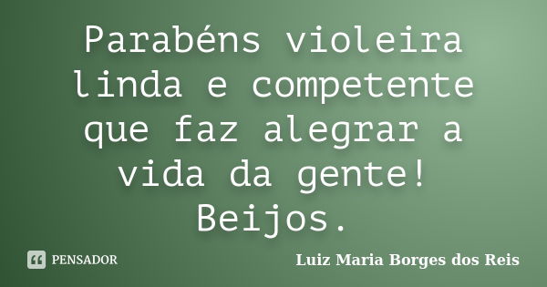 Parabéns violeira linda e competente que faz alegrar a vida da gente! Beijos.... Frase de Luiz Maria Borges dos Reis.