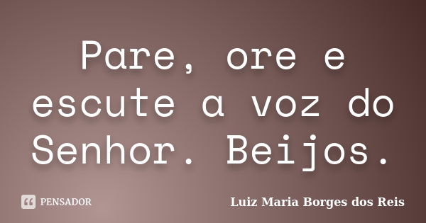 Pare, ore e escute a voz do Senhor. Beijos.... Frase de Luiz Maria Borges dos Reis.