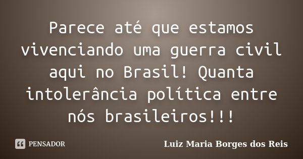 Parece até que estamos vivenciando uma guerra civil aqui no Brasil! Quanta intolerância política entre nós brasileiros!!!... Frase de Luiz Maria Borges dos Reis.