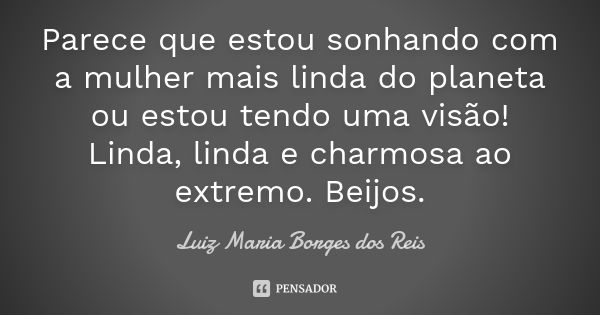 Parece que estou sonhando com a mulher mais linda do planeta ou estou tendo uma visão! Linda, linda e charmosa ao extremo. Beijos.... Frase de Luiz Maria Borges dos Reis.