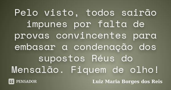 Pelo visto, todos sairão impunes por falta de provas convincentes para embasar a condenação dos supostos Réus do Mensalão. Fiquem de olho!... Frase de Luiz Maria Borges dos Reis.