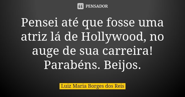 Pensei até que fosse uma atriz lá de Hollywood, no auge de sua carreira! Parabéns. Beijos.... Frase de Luiz Maria Borges dos Reis.