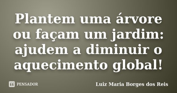Plantem uma árvore ou façam um jardim: ajudem a diminuir o aquecimento global!... Frase de Luiz Maria Borges dos Reis.