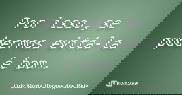 Por isso, se pudermos evitá-la é bom.... Frase de Luiz Maria Borges dos Reis.
