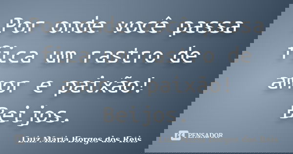 Por onde você passa fica um rastro de amor e paixão! Beijos.... Frase de Luiz Maria Borges dos Reis.