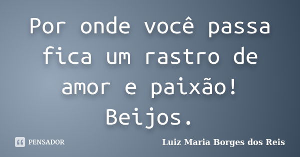 Por onde você passa fica um rastro de amor e paixão! Beijos.... Frase de Luiz Maria Borges dos Reis.