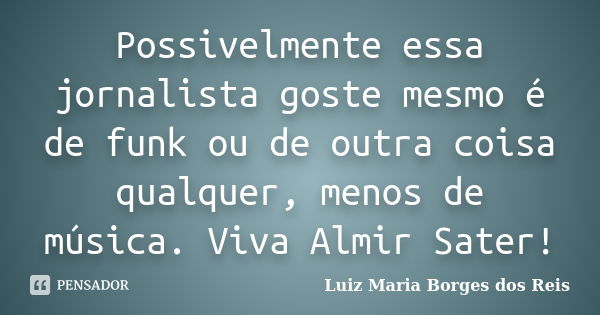 Possivelmente essa jornalista goste mesmo é de funk ou de outra coisa qualquer, menos de música. Viva Almir Sater!... Frase de Luiz Maria Borges dos Reis.