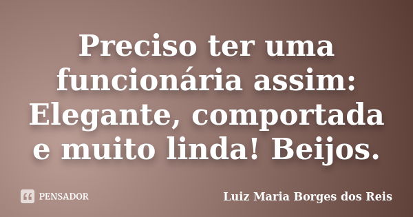 Preciso ter uma funcionária assim: Elegante, comportada e muito linda! Beijos.... Frase de Luiz Maria Borges dos Reis.