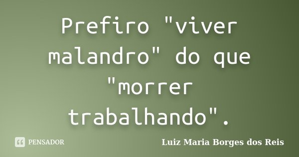 Prefiro "viver malandro" do que "morrer trabalhando".... Frase de Luiz Maria Borges dos Reis.