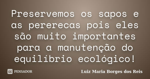 Preservemos os sapos e as pererecas pois eles são muito importantes para a manutenção do equilíbrio ecológico!... Frase de Luiz Maria Borges dos Reis.