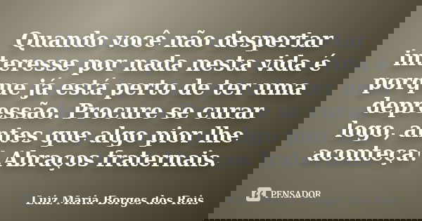 Quando você não despertar interesse por nada nesta vida é porque já está perto de ter uma depressão. Procure se curar logo, antes que algo pior lhe aconteça! Ab... Frase de Luiz Maria Borges dos Reis.