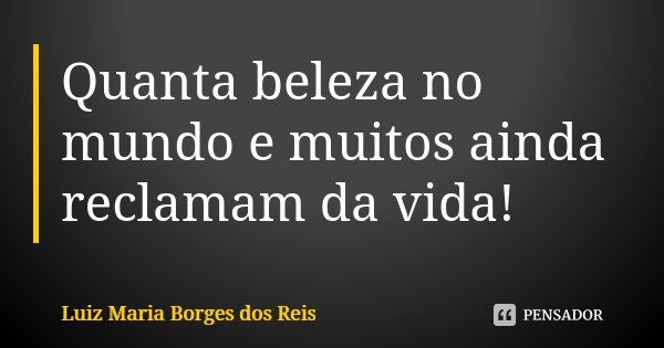 Quanta beleza no mundo e muitos ainda reclamam da vida!... Frase de Luiz Maria Borges dos Reis.