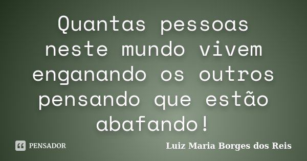Quantas pessoas neste mundo vivem enganando os outros pensando que estão abafando!... Frase de Luiz Maria Borges dos Reis.